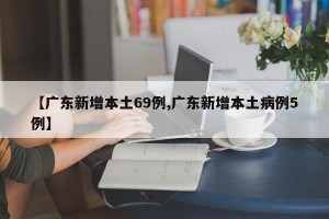 【广东新增本土69例,广东新增本土病例5例】