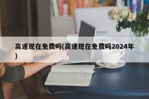 高速现在免费吗(高速现在免费吗2024年)