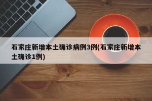 石家庄新增本土确诊病例3例(石家庄新增本土确诊1例)