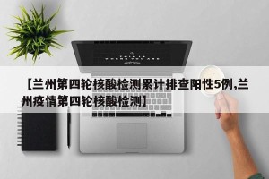 【兰州第四轮核酸检测累计排查阳性5例,兰州疫情第四轮核酸检测】
