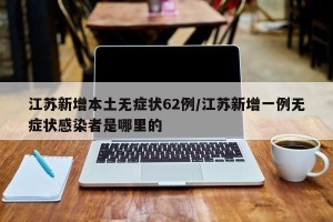 江苏新增本土无症状62例/江苏新增一例无症状感染者是哪里的