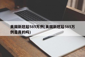 美国新冠超585万例(美国新冠超585万例是真的吗)