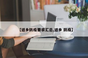 【返乡防疫要求汇总,返乡 防疫】