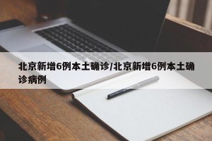 北京新增6例本土确诊/北京新增6例本土确诊病例