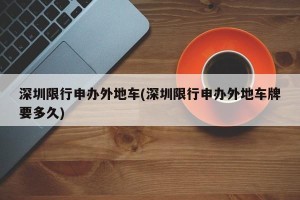 深圳限行申办外地车(深圳限行申办外地车牌要多久)