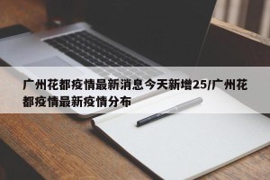 广州花都疫情最新消息今天新增25/广州花都疫情最新疫情分布