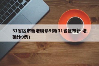 31省区市新增确诊9例(31省区市新 增确诊9例)
