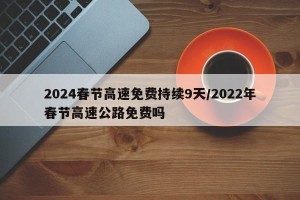 2024春节高速免费持续9天/2022年春节高速公路免费吗