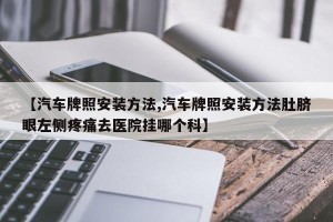 【汽车牌照安装方法,汽车牌照安装方法肚脐眼左侧疼痛去医院挂哪个科】