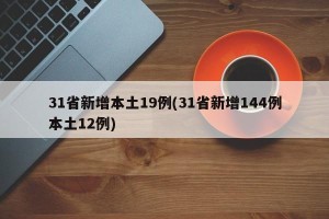 31省新增本土19例(31省新增144例本土12例)