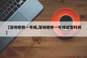 【深圳地铁一号线,深圳地铁一号线运营时间】