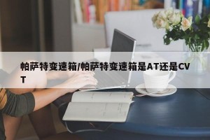 帕萨特变速箱/帕萨特变速箱是AT还是CVT