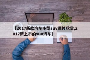 【2017新款汽车小型suv图片欣赏,2017新上市的suv汽车】