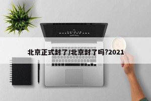 北京正式封了/北京封了吗?2021