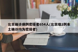 北京确诊病例密接者654人(北京增2例本土确诊均为密接者)