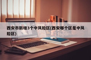 西安市新增3个中风险区(西安哪个区是中风险区)