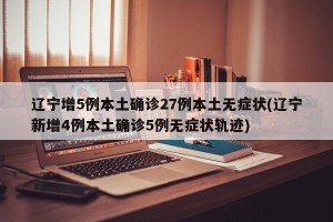辽宁增5例本土确诊27例本土无症状(辽宁新增4例本土确诊5例无症状轨迹)