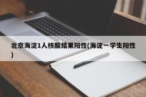 北京海淀1人核酸结果阳性(海淀一学生阳性)