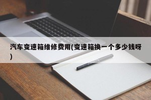 汽车变速箱维修费用(变速箱换一个多少钱呀)
