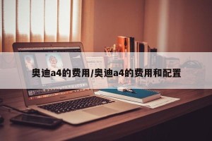 奥迪a4的费用/奥迪a4的费用和配置