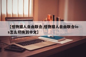 【怪物猎人自由联合,怪物猎人自由联合ios怎么切换到中文】