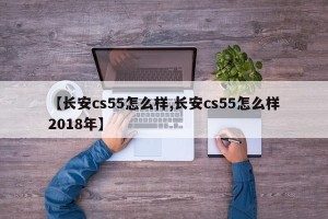 【长安cs55怎么样,长安cs55怎么样2018年】