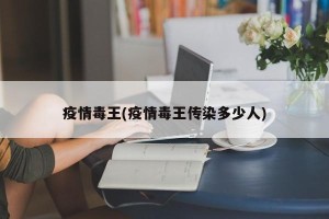 疫情毒王(疫情毒王传染多少人)