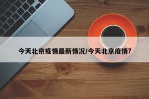今天北京疫情最新情况/今天北京疫情?
