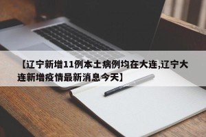 【辽宁新增11例本土病例均在大连,辽宁大连新增疫情最新消息今天】