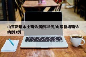 山东新增本土确诊病例15例/山东新增确诊病例3例