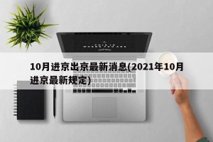 10月进京出京最新消息(2021年10月进京最新规定)