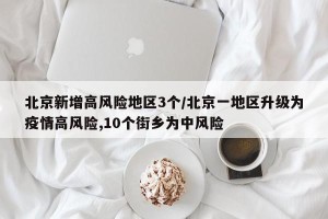 北京新增高风险地区3个/北京一地区升级为疫情高风险,10个街乡为中风险