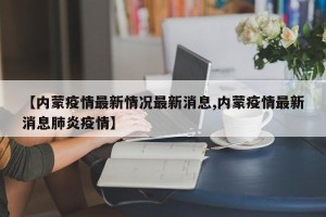 【内蒙疫情最新情况最新消息,内蒙疫情最新消息肺炎疫情】