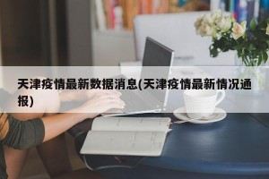 天津疫情最新数据消息(天津疫情最新情况通报)
