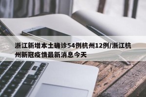 浙江新增本土确诊54例杭州12例/浙江杭州新冠疫情最新消息今天