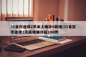 31省份连续2天本土确诊0新增/31省区市连续3天新增确诊超100例