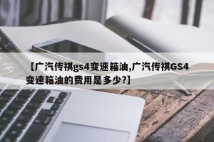 【广汽传祺gs4变速箱油,广汽传祺GS4变速箱油的费用是多少?】