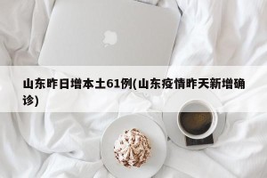 山东昨日增本土61例(山东疫情昨天新增确诊)
