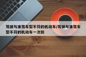 驾驶与准驾车型不符的机动车/驾驶与准驾车型不符的机动车一次扣