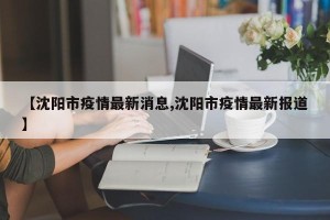 【沈阳市疫情最新消息,沈阳市疫情最新报道】
