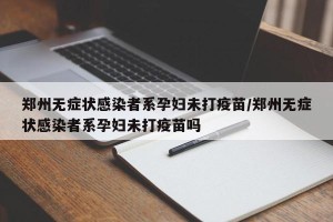 郑州无症状感染者系孕妇未打疫苗/郑州无症状感染者系孕妇未打疫苗吗