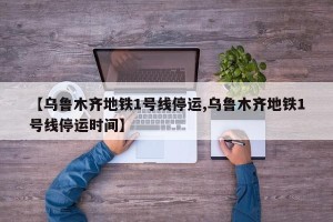 【乌鲁木齐地铁1号线停运,乌鲁木齐地铁1号线停运时间】