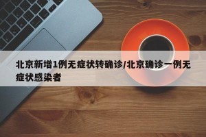 北京新增1例无症状转确诊/北京确诊一例无症状感染者