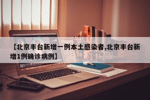 【北京丰台新增一例本土感染者,北京丰台新增1例确诊病例】