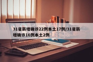 31省新增确诊22例本土17例/31省新增确诊16例本土2例