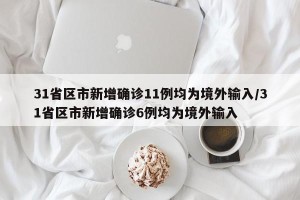31省区市新增确诊11例均为境外输入/31省区市新增确诊6例均为境外输入