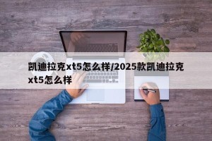凯迪拉克xt5怎么样/2025款凯迪拉克xt5怎么样