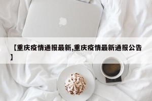 【重庆疫情通报最新,重庆疫情最新通报公告】