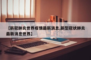 【新冠肺炎世界疫情最新消息,新型冠状肺炎最新消息世界】