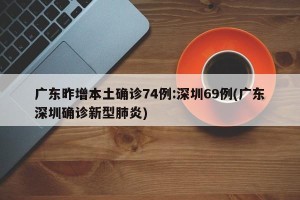 广东昨增本土确诊74例:深圳69例(广东深圳确诊新型肺炎)